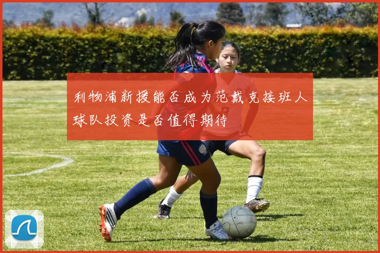 利物浦新援能否成为范戴克接班人球队投资是否值得期待