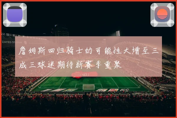 詹姆斯回归骑士的可能性大增至三成三球迷期待新赛季重聚