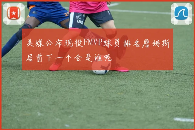 美媒公布现役FMVP球员排名詹姆斯居首下一个会是谁呢