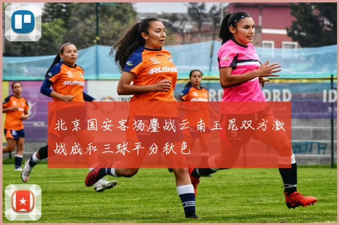 北京国安客场鏖战云南玉昆双方激战成和三球平分秋色