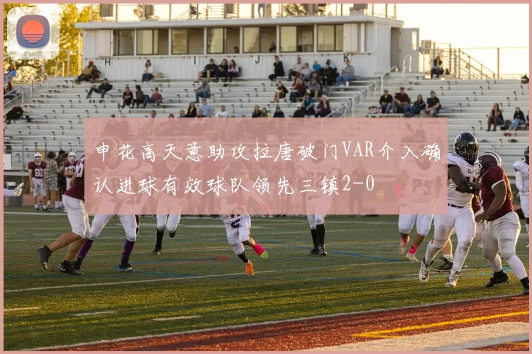 申花高天意助攻拉唐破门VAR介入确认进球有效球队领先三镇2-0