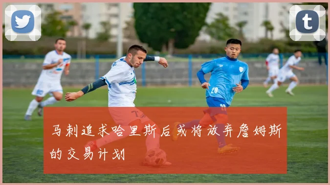 马刺追求哈里斯后或将放弃詹姆斯的交易计划