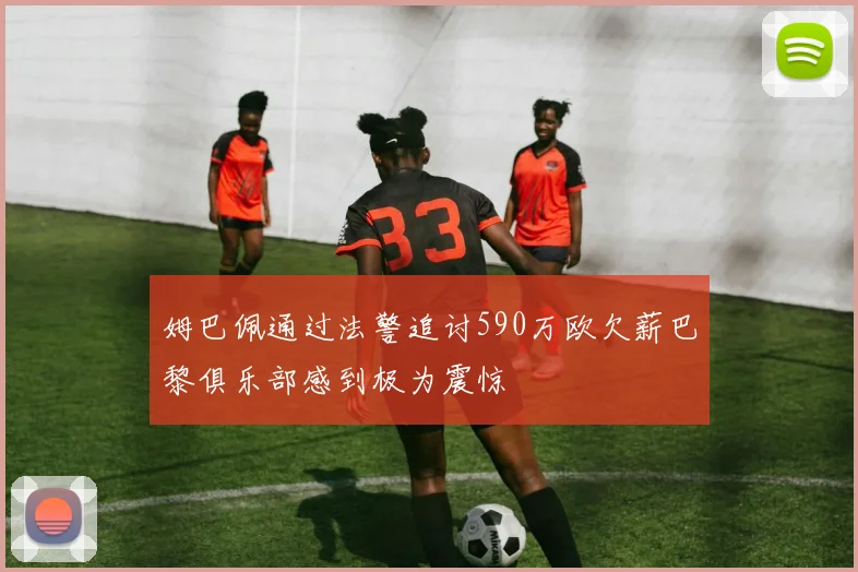 姆巴佩通过法警追讨590万欧欠薪巴黎俱乐部感到极为震惊