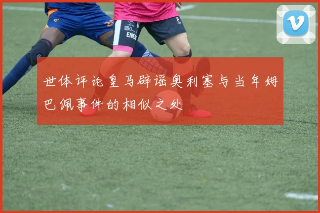 世体评论皇马辟谣奥利塞与当年姆巴佩事件的相似之处
