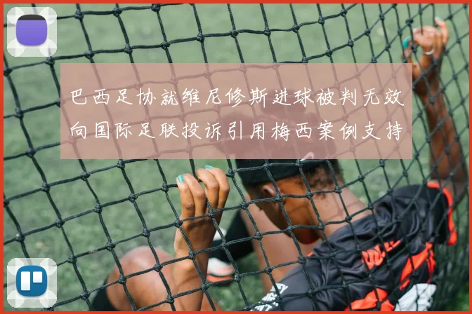 巴西足协就维尼修斯进球被判无效向国际足联投诉引用梅西案例支持
