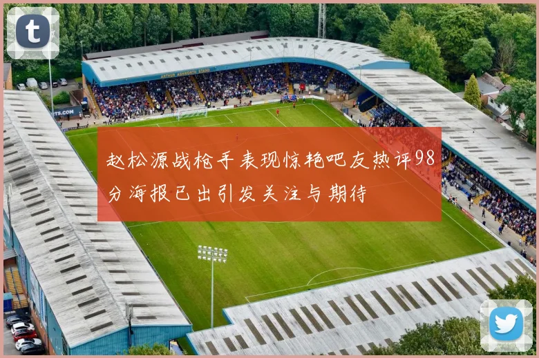 赵松源战枪手表现惊艳吧友热评98分海报已出引发关注与期待