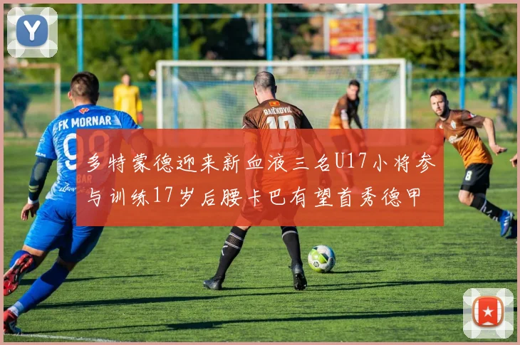 多特蒙德迎来新血液三名U17小将参与训练17岁后腰卡巴有望首秀德甲