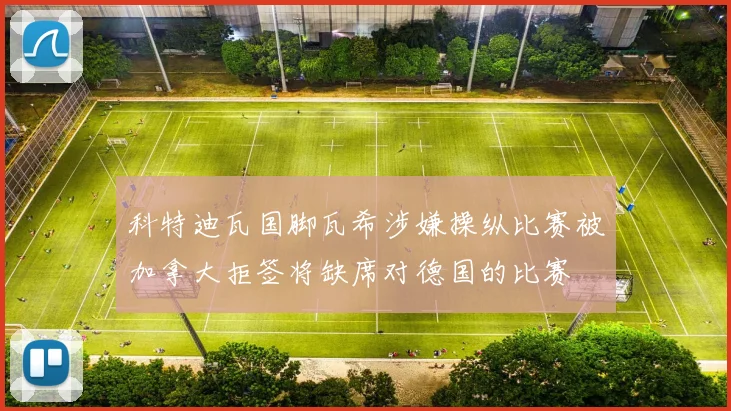 科特迪瓦国脚瓦希涉嫌操纵比赛被加拿大拒签将缺席对德国的比赛