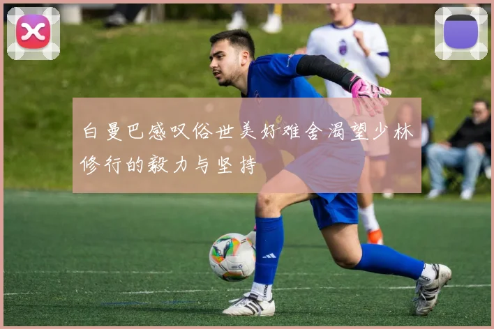 白曼巴感叹俗世美好难舍渴望少林修行的毅力与坚持
