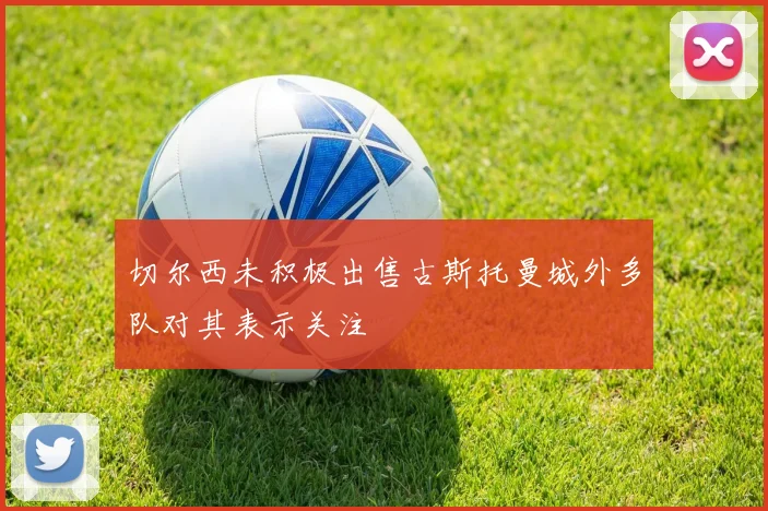 切尔西未积极出售古斯托曼城外多队对其表示关注