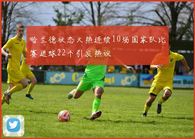 哈兰德状态火热连续10场国家队比赛进球22个引发热议