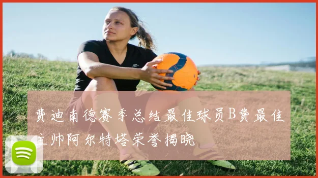 费迪南德赛季总结最佳球员B费最佳主帅阿尔特塔荣誉揭晓
