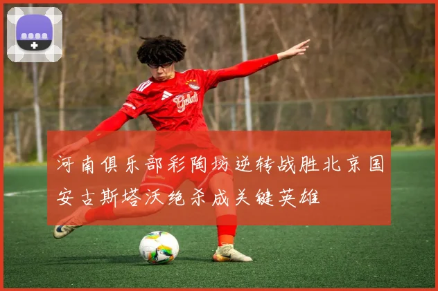 河南俱乐部彩陶坊逆转战胜北京国安古斯塔沃绝杀成关键英雄