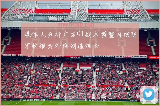 媒体人分析广东G1战术调整内线防守收缩为外线创造机会