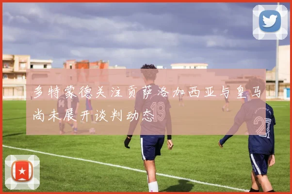 多特蒙德关注贡萨洛加西亚与皇马尚未展开谈判动态