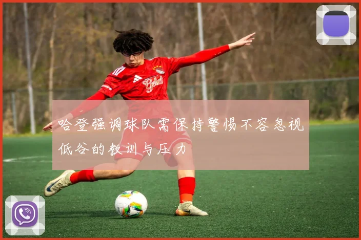 哈登强调球队需保持警惕不容忽视低谷的教训与压力