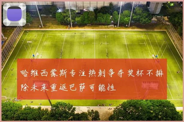 哈维西蒙斯专注热刺争夺奖杯不排除未来重返巴萨可能性