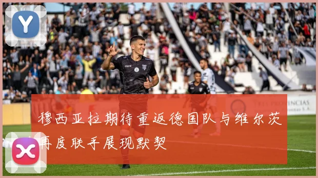 穆西亚拉期待重返德国队与维尔茨再度联手展现默契