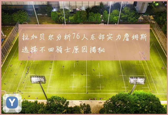 拉加贝尔分析76人东部实力詹姆斯选择不回骑士原因揭秘
