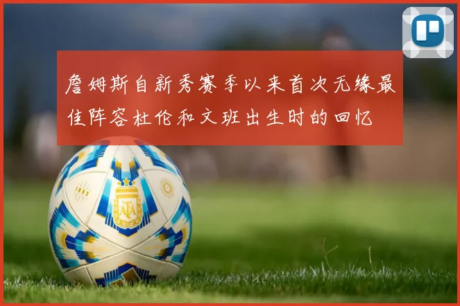 詹姆斯自新秀赛季以来首次无缘最佳阵容杜伦和文班出生时的回忆