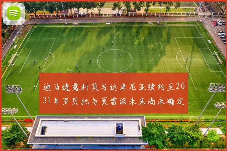 迪马透露科莫与达库尼亚续约至2031年罗贝托与莫雷诺未来尚未确定