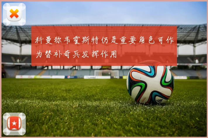 科曼称韦霍斯特仍是重要角色可作为替补奇兵发挥作用