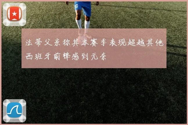 法蒂父亲称其本赛季表现超越其他西班牙前锋感到无奈