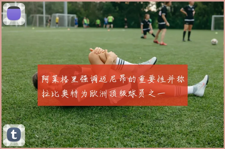 阿莱格里强调迈尼昂的重要性并称拉比奥特为欧洲顶级球员之一