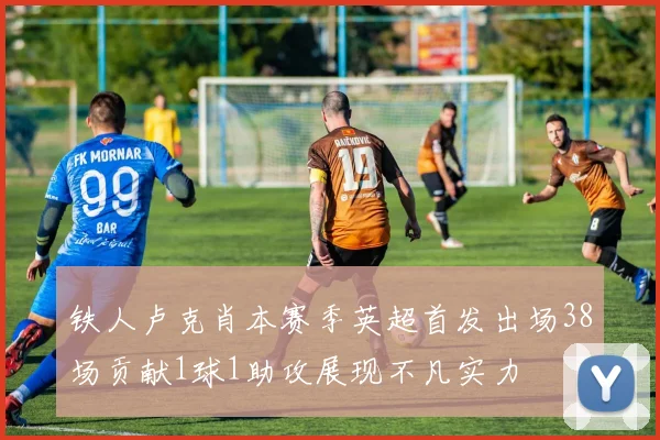 铁人卢克肖本赛季英超首发出场38场贡献1球1助攻展现不凡实力
