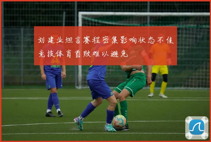 刘建业坦言赛程密集影响状态不佳竞技体育首败难以避免