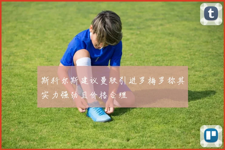 斯科尔斯建议曼联引进罗梅罗称其实力强劲且价格合理