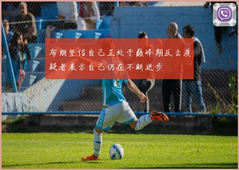 布朗坚信自己正处于巅峰期反击质疑者表示自己仍在不断进步